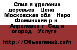 Спил и удаление деревьев › Цена ­ 0 - Московская обл., Наро-Фоминский р-н, Апрелевка г. Сад и огород » Услуги   